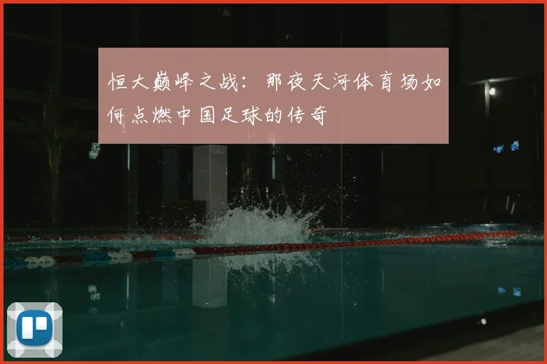 恒大巅峰之战:那夜天河体育场如何点燃中国足球的传奇