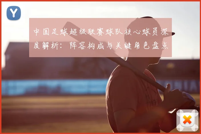 中国足球超级联赛球队核心球员深度解析：阵容构成与关键角色盘点
