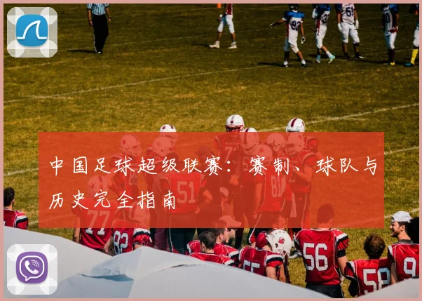 中国足球超级联赛:赛制、球队与历史完全指南