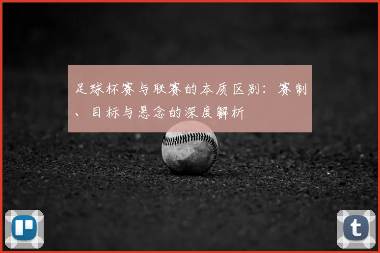 足球杯赛与联赛的本质区别:赛制、目标与悬念的深度解析