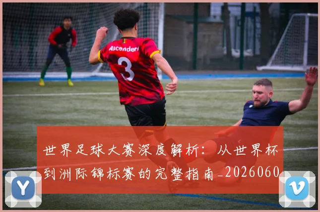 世界足球大赛深度解析:从世界杯到洲际锦标赛的完整指南_20260609201419