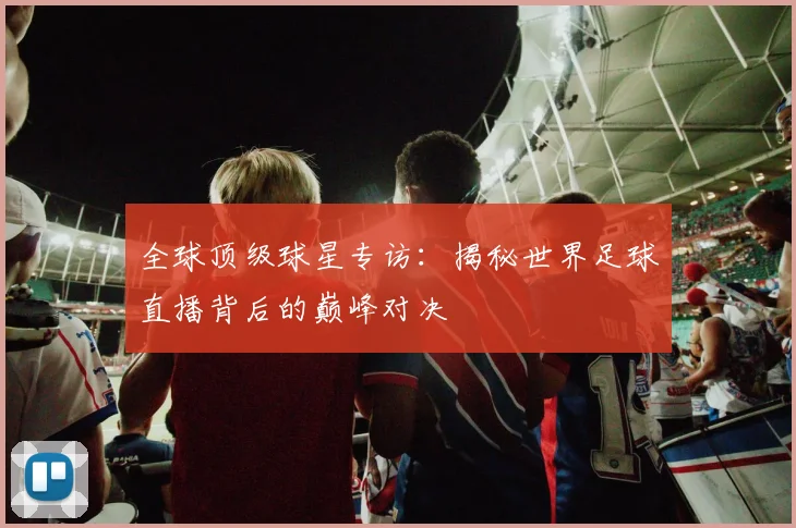 全球顶级球星专访:揭秘世界足球直播背后的巅峰对决