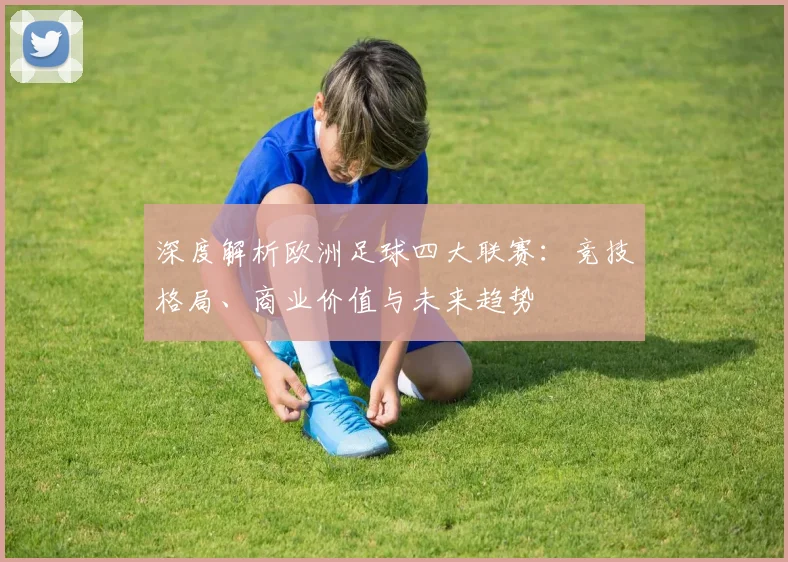 深度解析欧洲足球四大联赛：竞技格局、商业价值与未来趋势